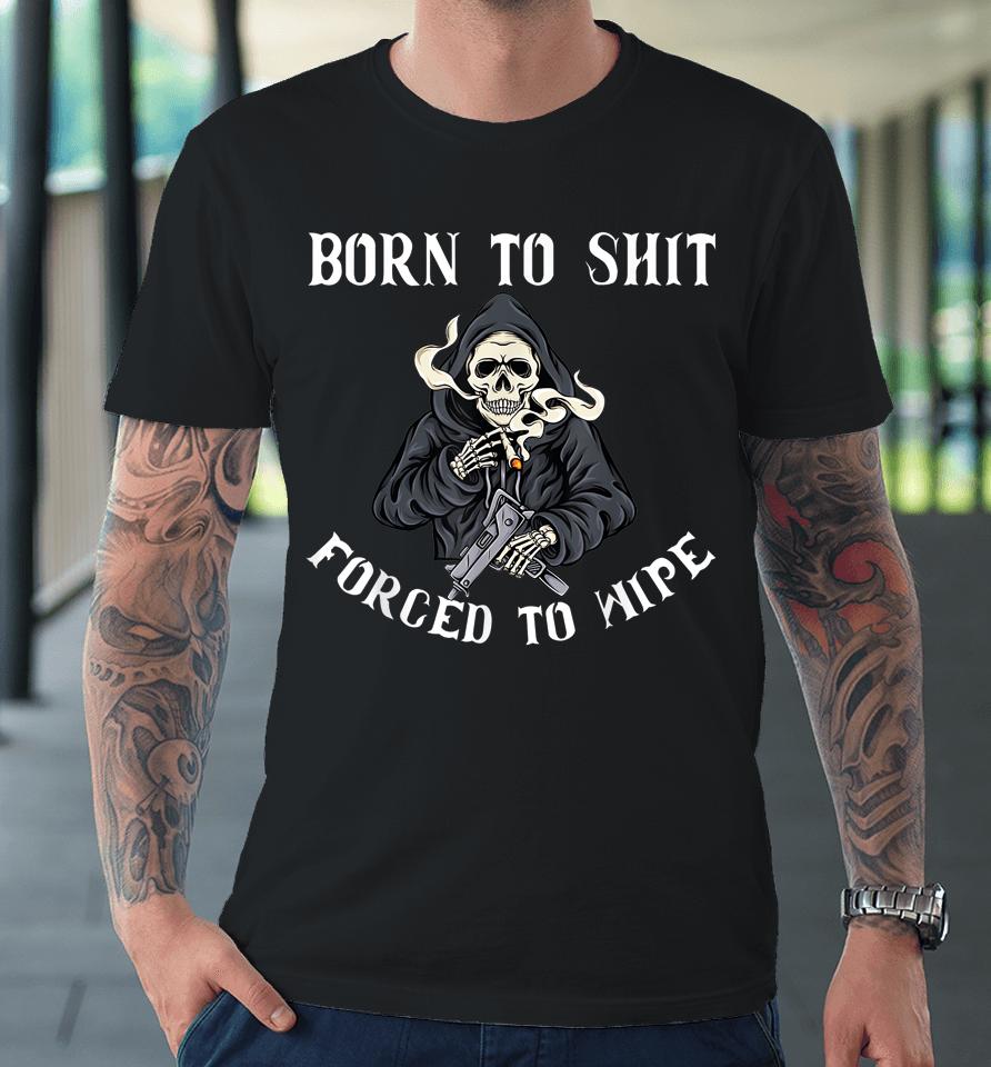 Born To Shit Forced To Wipe Born 2 Shit Forced 2 Wipe Premium T-Shirt