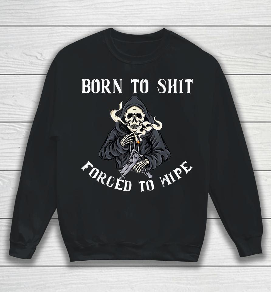 Born To Shit Forced To Wipe Born 2 Shit Forced 2 Wipe Sweatshirt