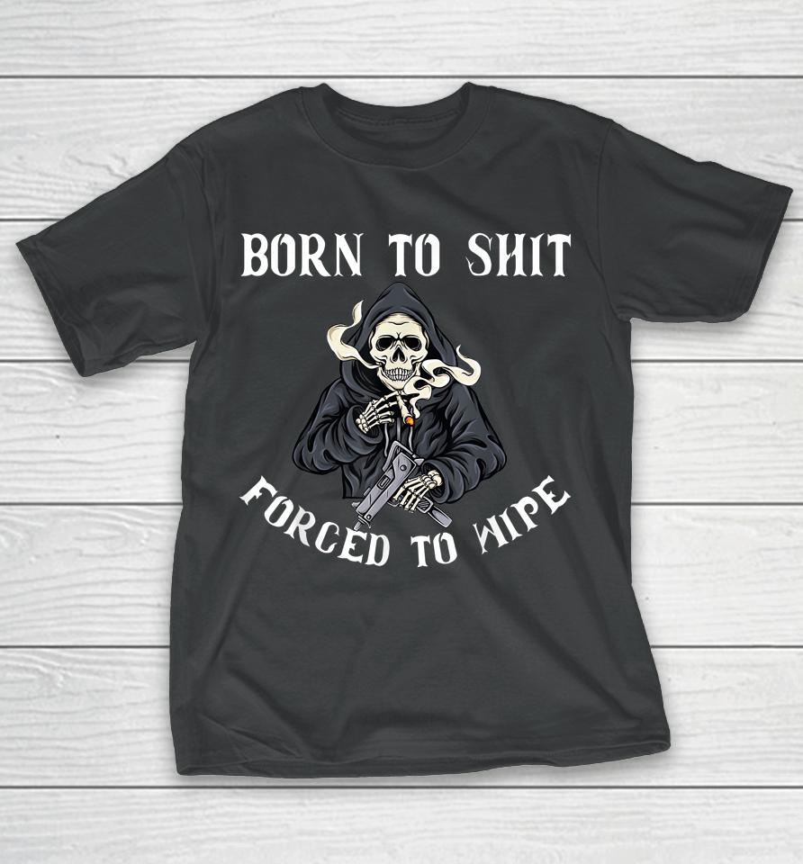 Born To Shit Forced To Wipe Born 2 Shit Forced 2 Wipe T-Shirt