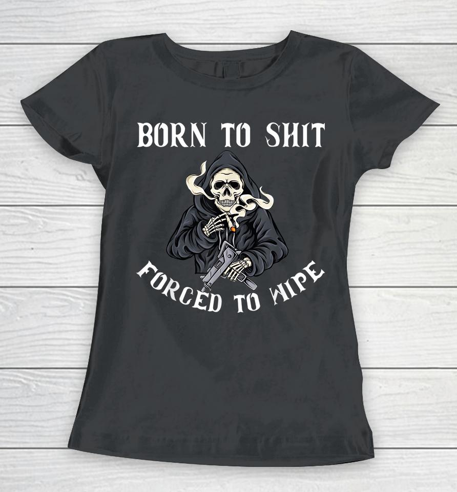Born To Shit Forced To Wipe Born 2 Shit Forced 2 Wipe Women T-Shirt