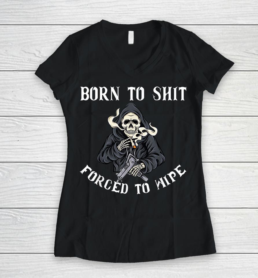 Born To Shit Forced To Wipe Born 2 Shit Forced 2 Wipe Women V-Neck T-Shirt