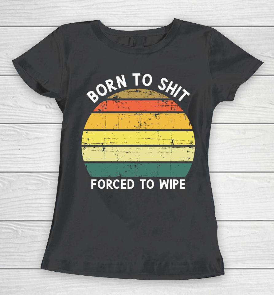 Born To Shit Forced To Wipe Retro Vintage Women T-Shirt