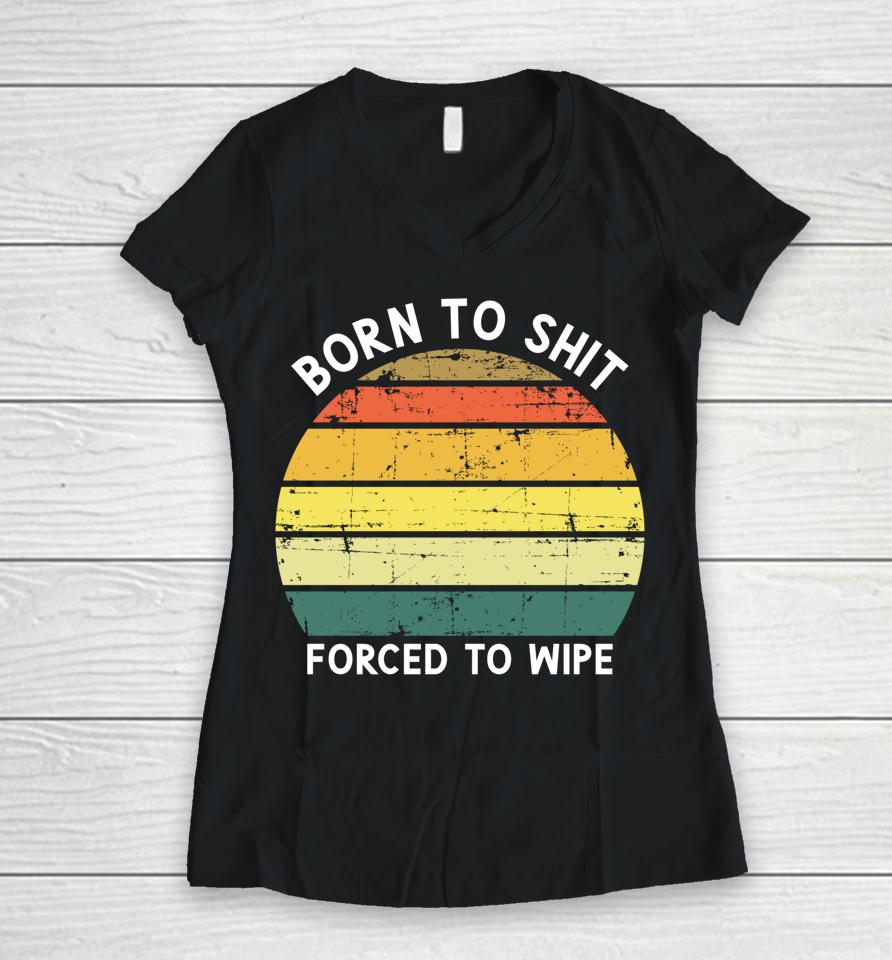 Born To Shit Forced To Wipe Retro Vintage Women V-Neck T-Shirt