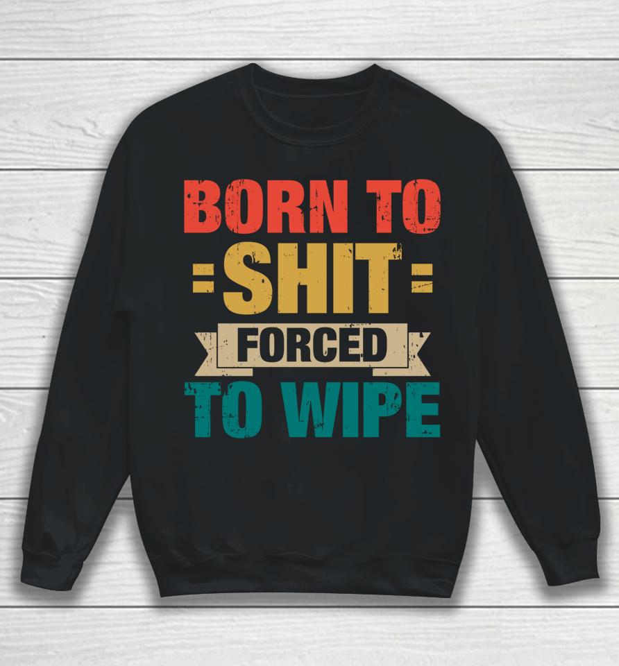 Born To Shit Forced To Wipe Sweatshirt