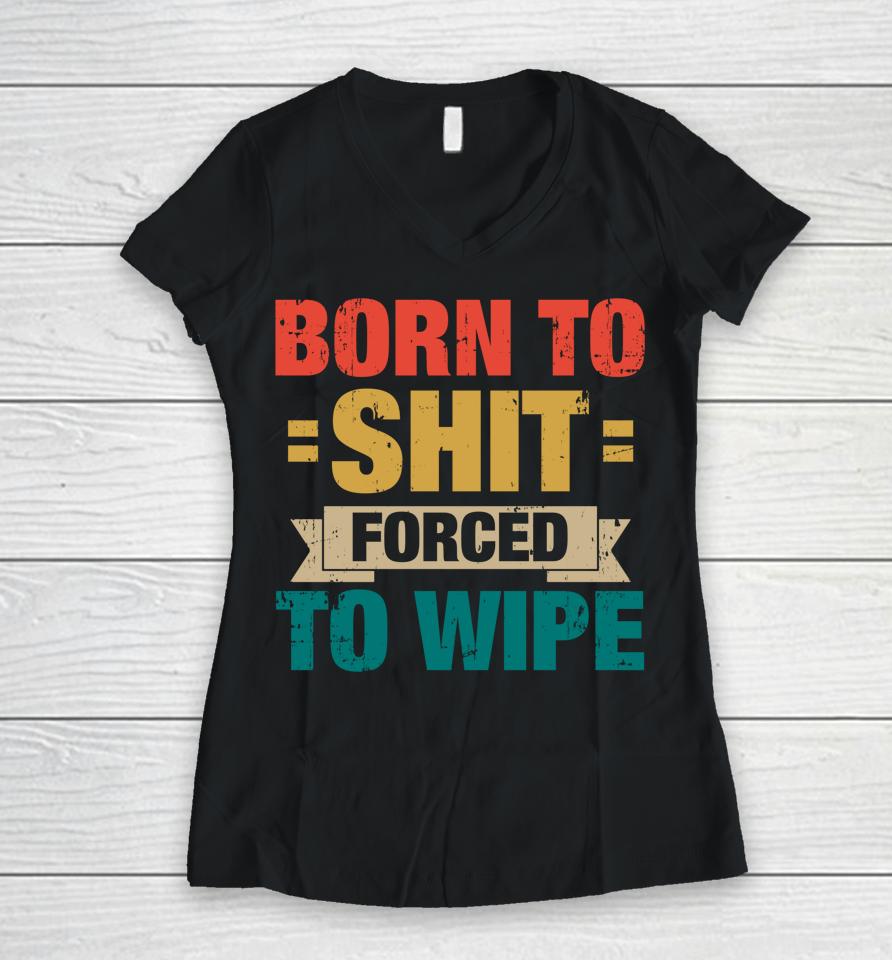 Born To Shit Forced To Wipe Women V-Neck T-Shirt