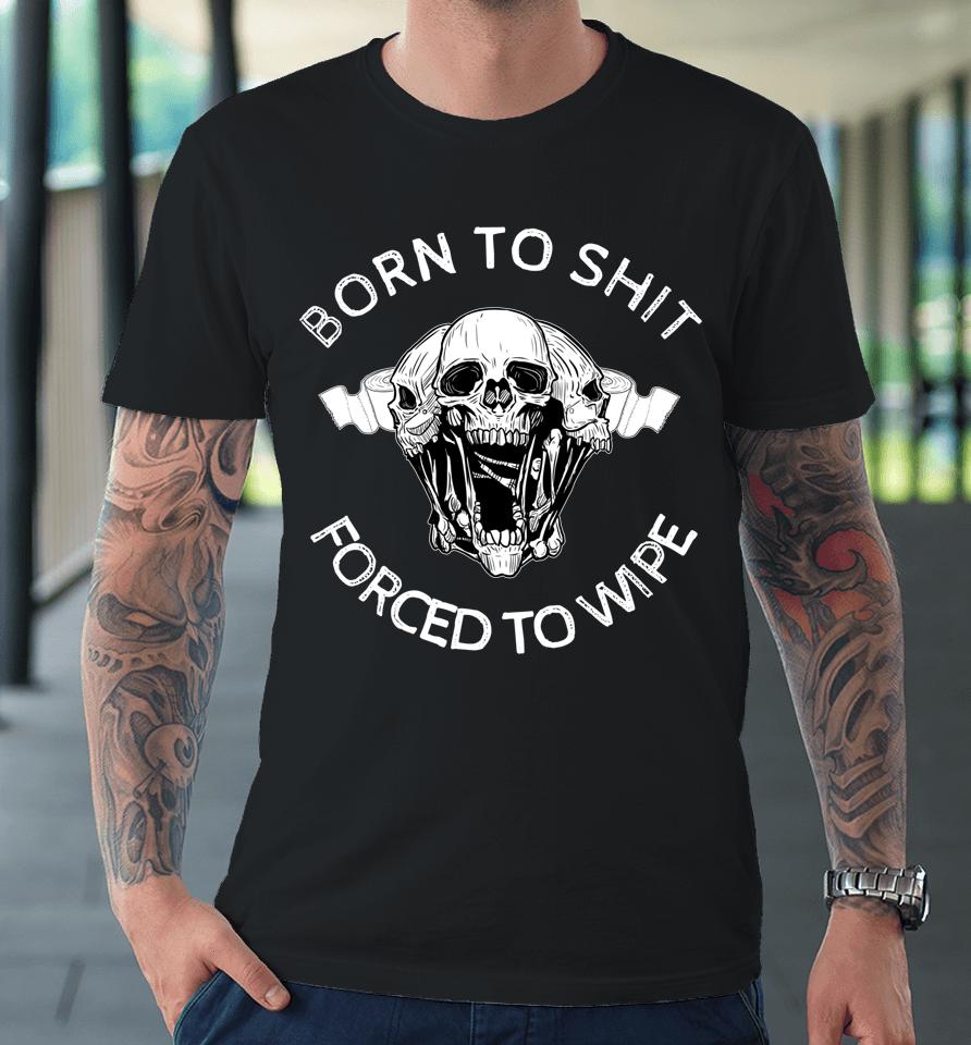 Born To Shit Forced To Wipe Premium T-Shirt
