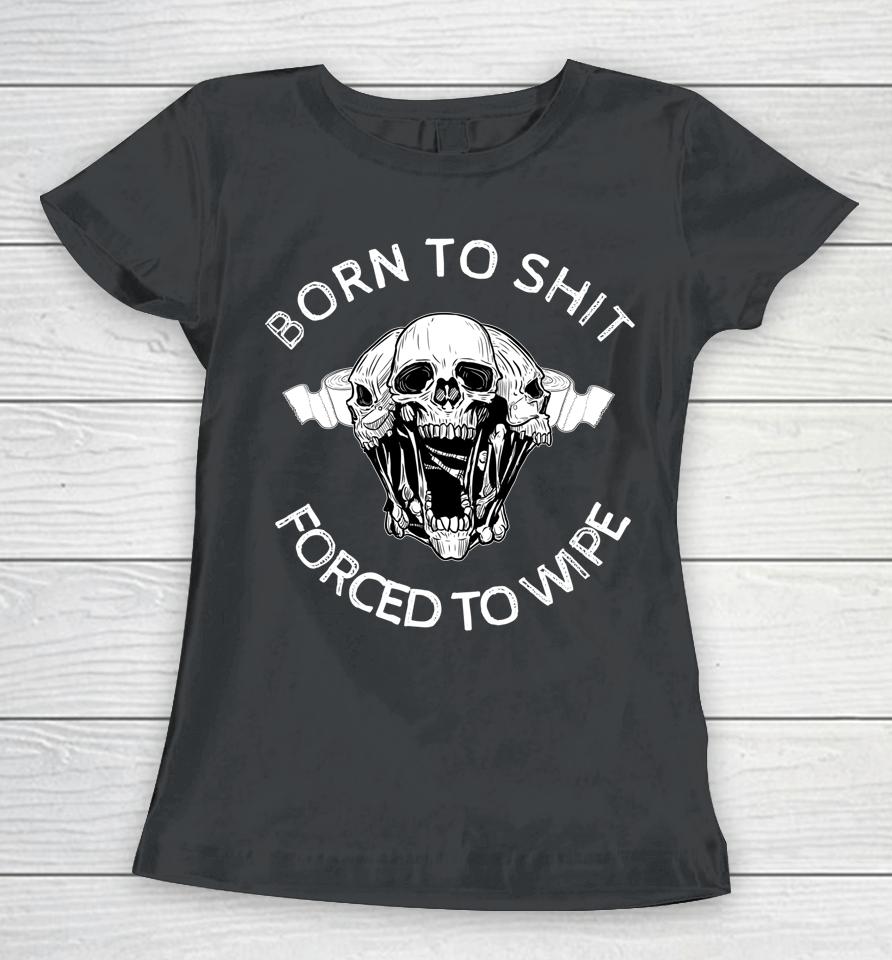Born To Shit Forced To Wipe Women T-Shirt