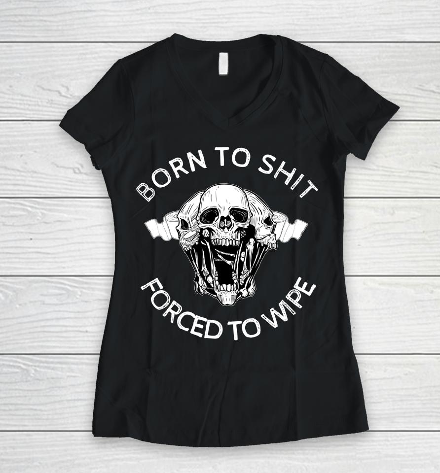 Born To Shit Forced To Wipe Women V-Neck T-Shirt