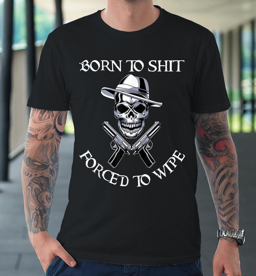 Born To Shit Forced To Wipe Premium T-Shirt