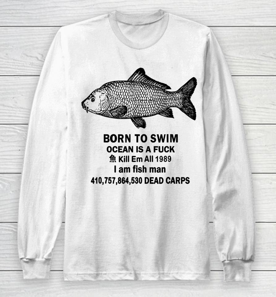 Born To Swim Ocean Is A Fuck Kill Em All 1989 I Am Fish Man Long Sleeve T-Shirt