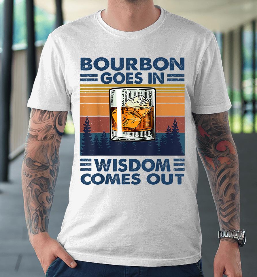 Bourbon Goes In Wisdom Comes Out Premium T-Shirt