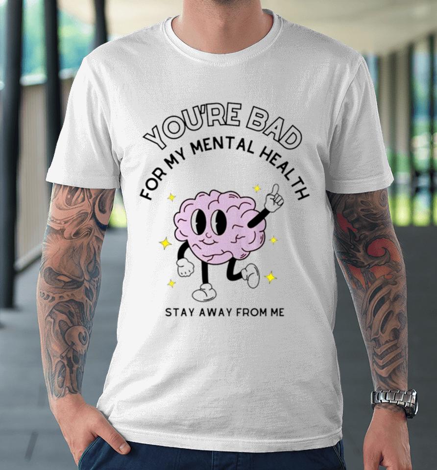 Brain You’re Bad For My Mental Health Stay Away From Me Premium T-Shirt