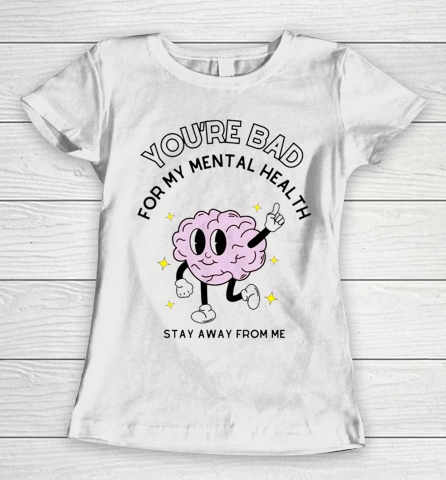 Brain You’re Bad For My Mental Health Stay Away From Me Women T-Shirt