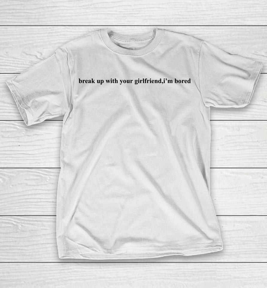 Break Up With Your Girlfriend I'm Bored T-Shirt
