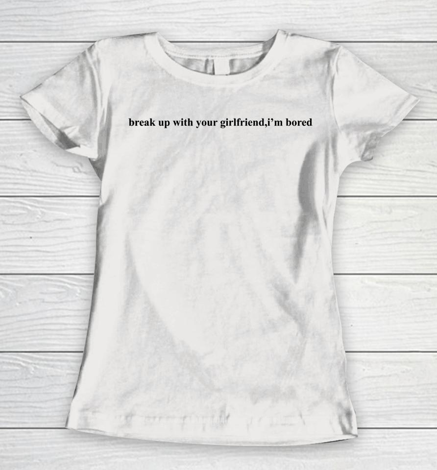 Break Up With Your Girlfriend I'm Bored Women T-Shirt