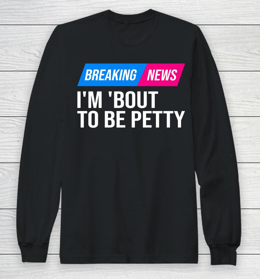 Breaking News I'm 'Bout To Be Petty Long Sleeve T-Shirt