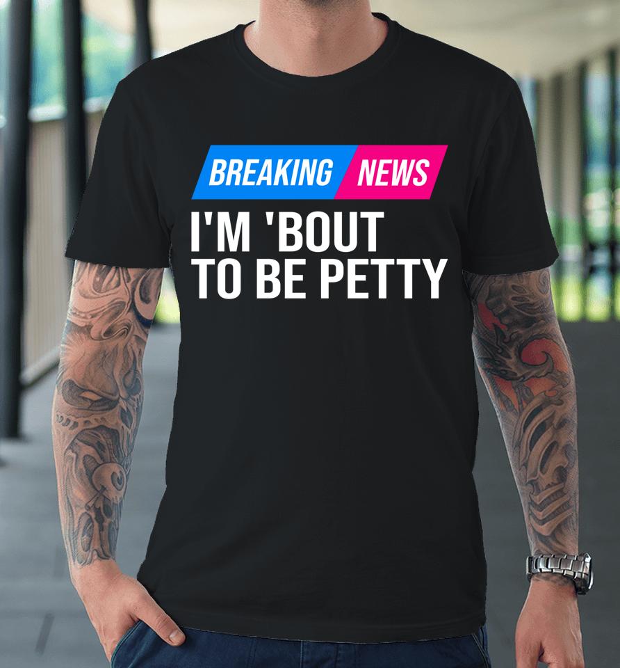 Breaking News I'm 'Bout To Be Petty Premium T-Shirt