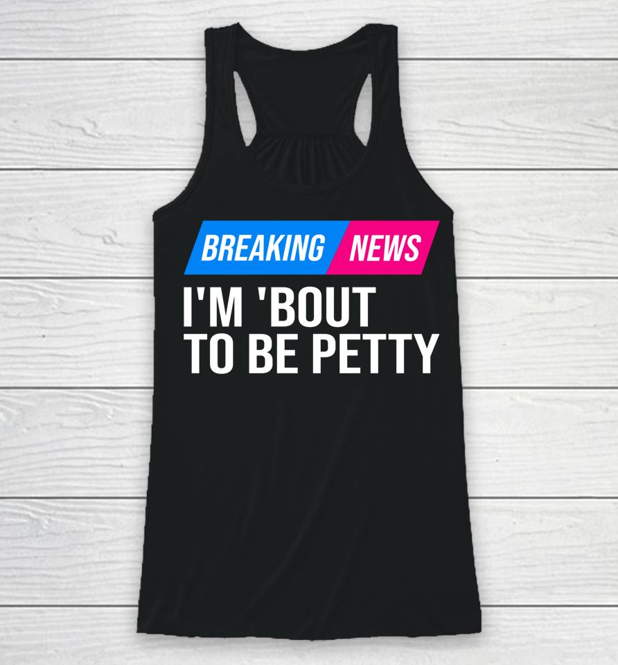 Breaking News I'm 'Bout To Be Petty Racerback Tank