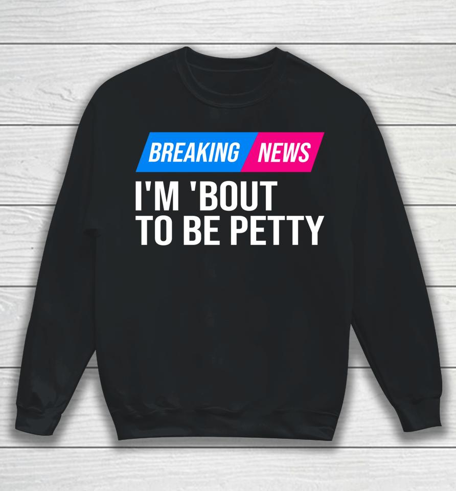 Breaking News I'm 'Bout To Be Petty Sweatshirt