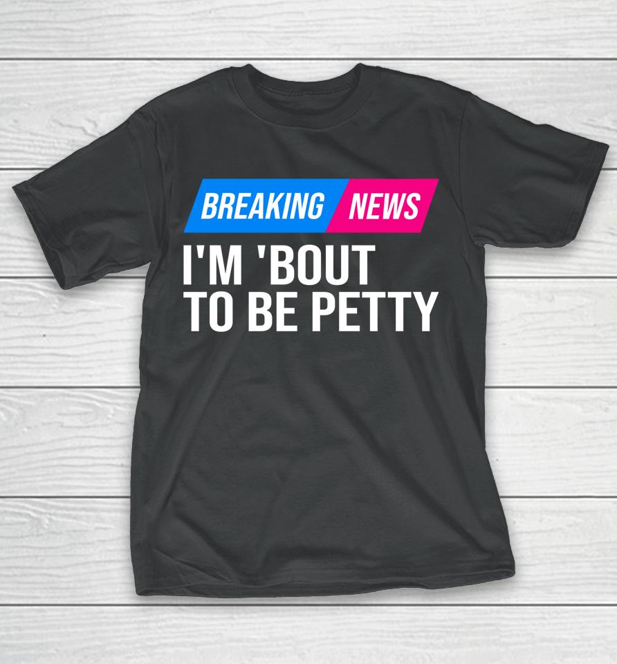 Breaking News I'm 'Bout To Be Petty T-Shirt