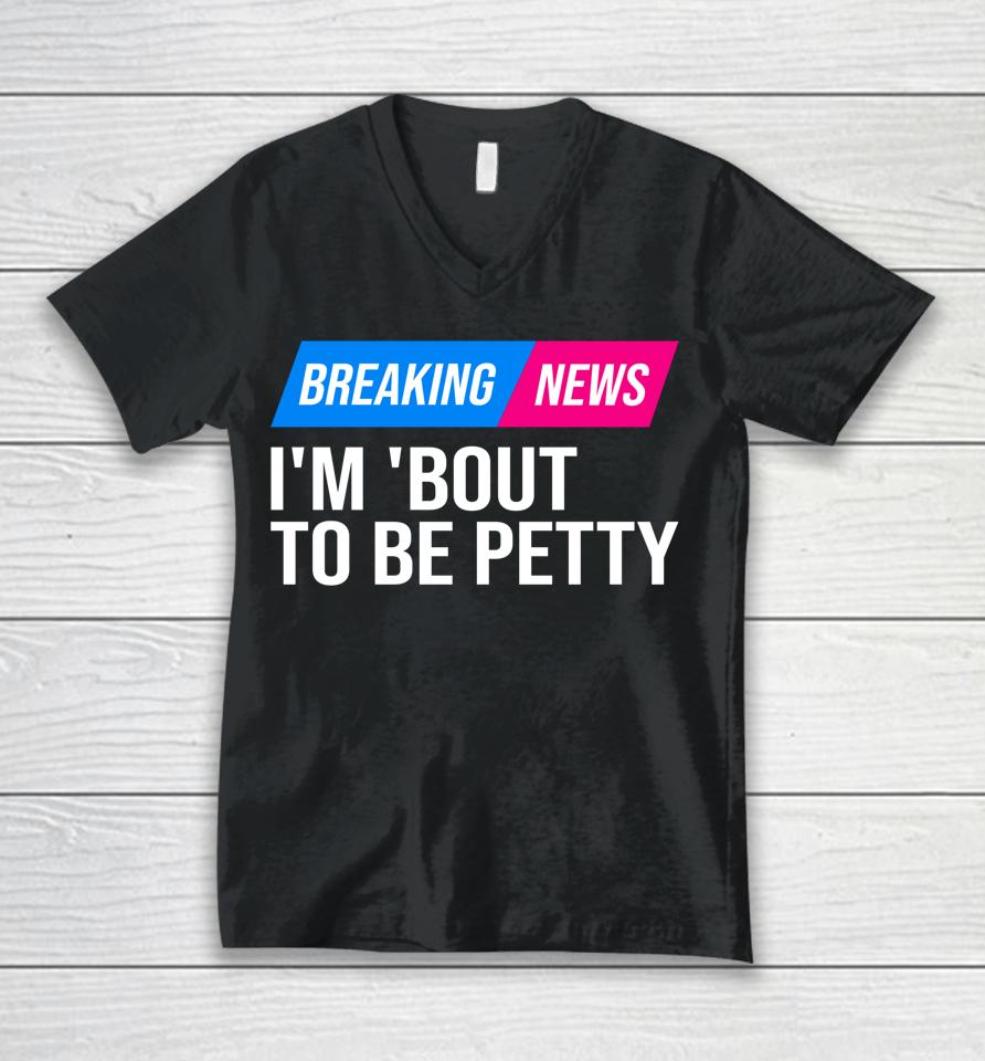 Breaking News I'm 'Bout To Be Petty Unisex V-Neck T-Shirt