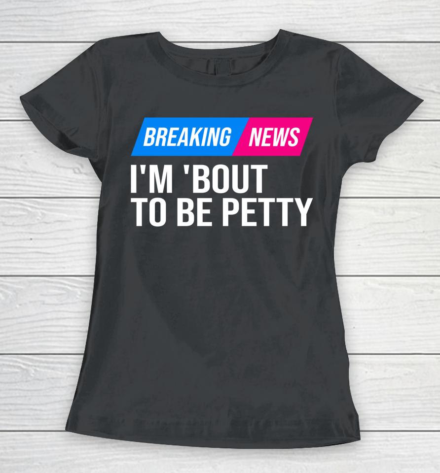 Breaking News I'm 'Bout To Be Petty Women T-Shirt