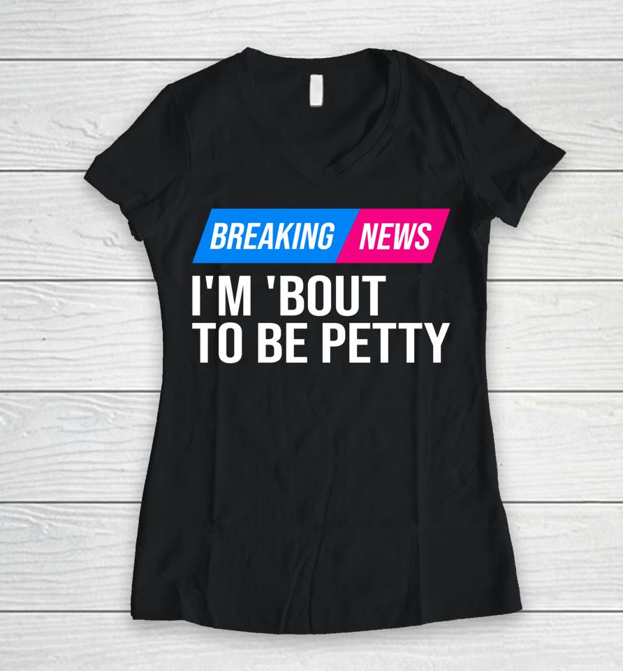 Breaking News I'm 'Bout To Be Petty Women V-Neck T-Shirt