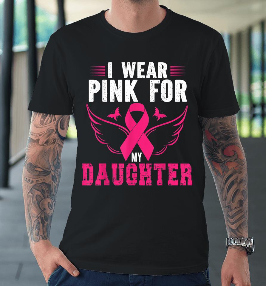 Breast Cancer Awareness I Wear Pink For My Daughter Premium T-Shirt