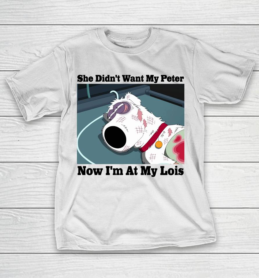 Brian Griffin She Didn't Want My Peter Now I'm At My Lois T-Shirt