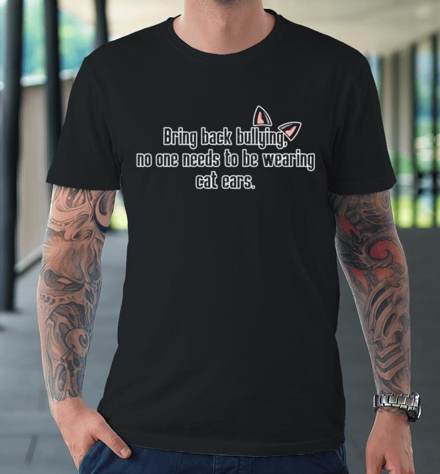 Bring Back Bullying No One Needs To Be Wearing Cat Ears Premium T-Shirt