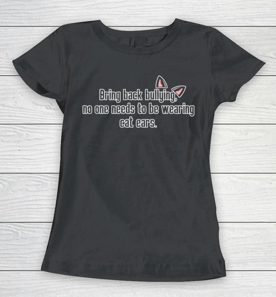 Bring Back Bullying No One Needs To Be Wearing Cat Ears Women T-Shirt