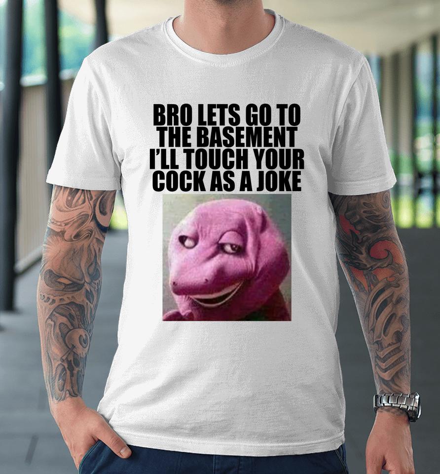 Bro Lets Go To The Basement I'll Touch Your Cock As A Joke Premium T-Shirt