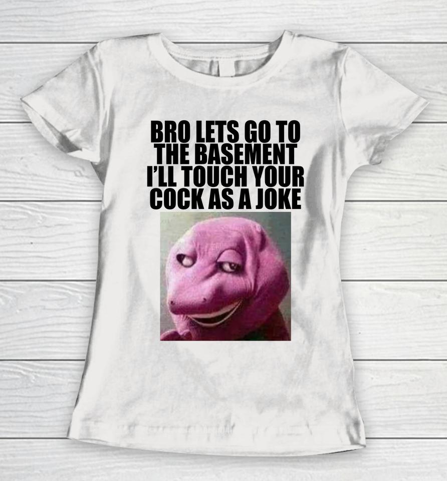 Bro Lets Go To The Basement I'll Touch Your Cock As A Joke Women T-Shirt