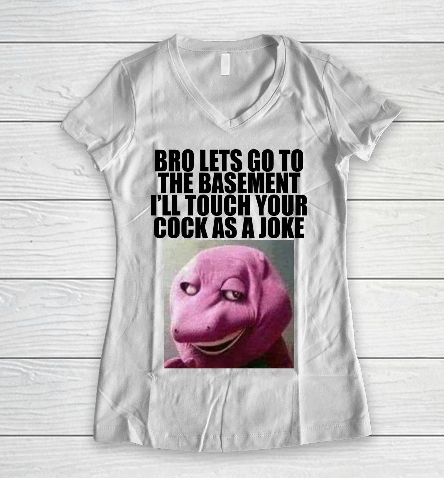 Bro Lets Go To The Basement I'll Touch Your Cock As A Joke Women V-Neck T-Shirt