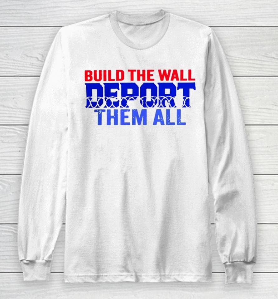Build The Wall Deport Them All Long Sleeve T-Shirt