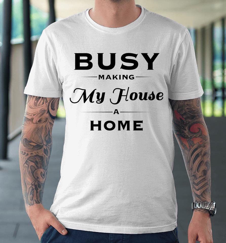 Busy Making My House A Home Premium T-Shirt