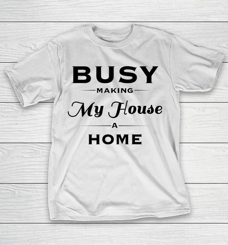 Busy Making My House A Home T-Shirt