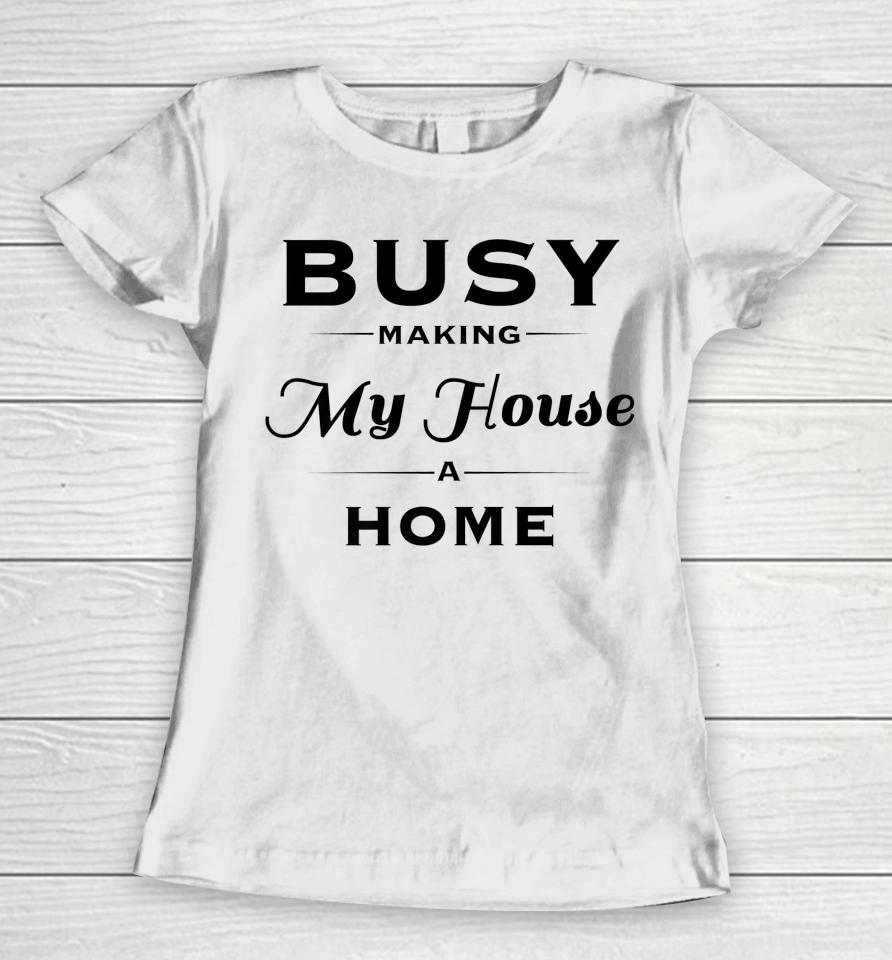 Busy Making My House A Home Women T-Shirt