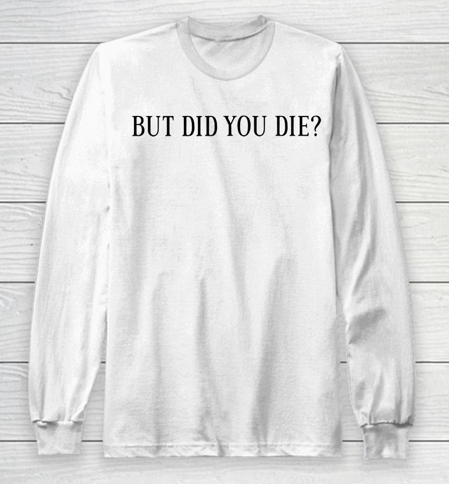 But Did You Die Long Sleeve T-Shirt