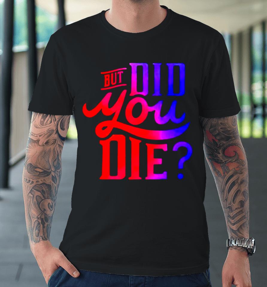 But Did You Die Premium T-Shirt