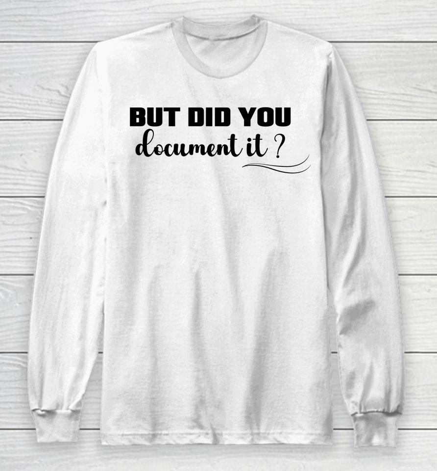 But Did You Document It Long Sleeve T-Shirt