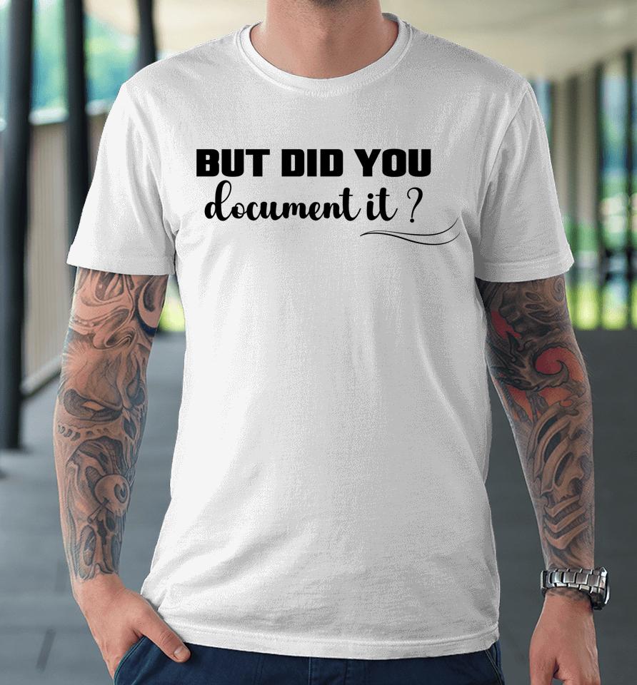 But Did You Document It Premium T-Shirt