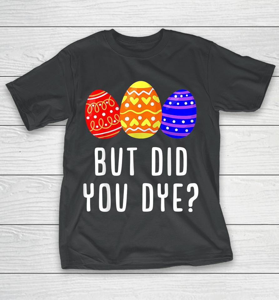 But Did You Dye Easter Egg T-Shirt