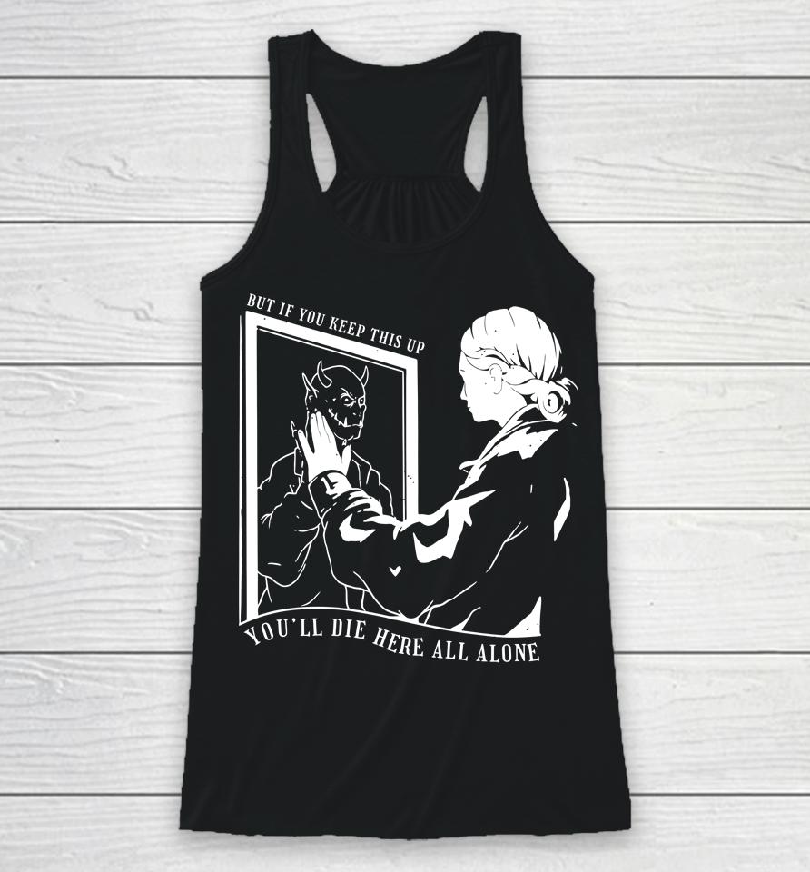 But If You Keep This Up You'll Die Here All Alone Racerback Tank