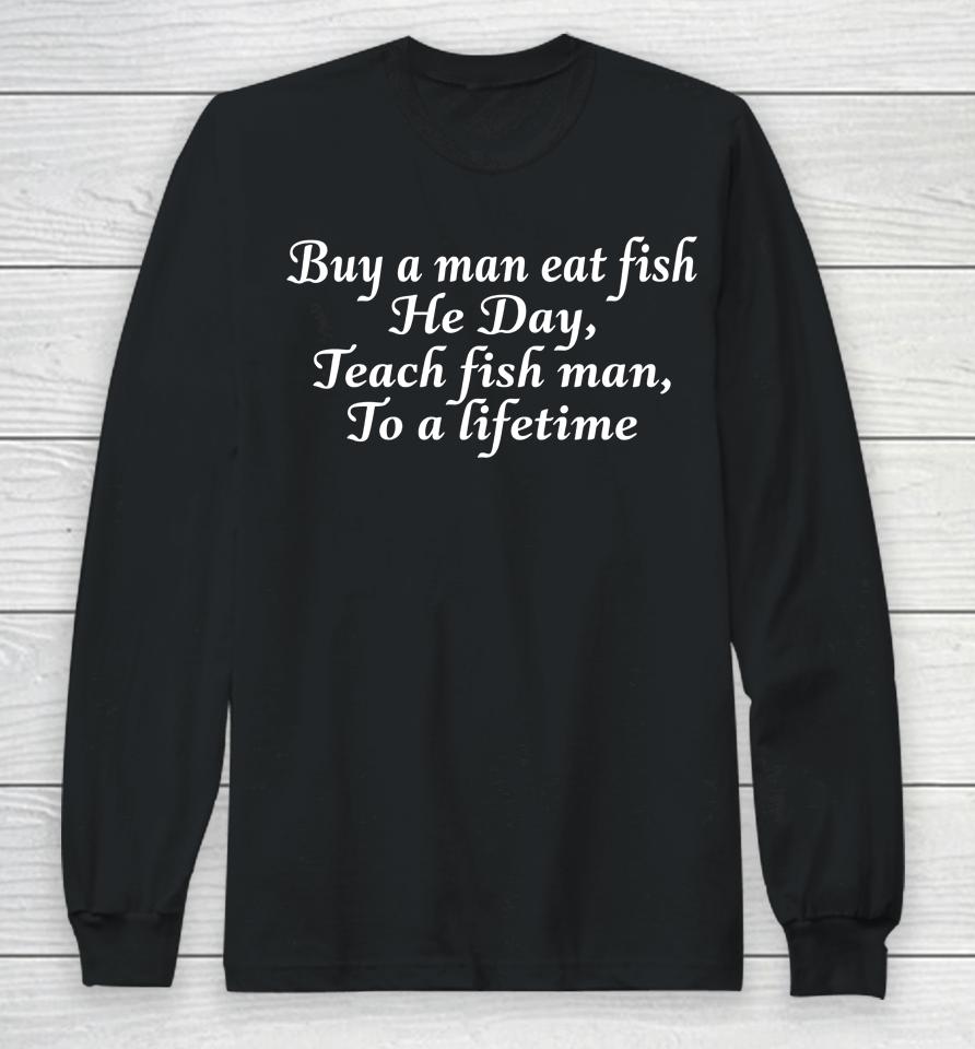 Buy A Man Eat Fish He Day Teach Fish Man To A Lifetime Long Sleeve T-Shirt