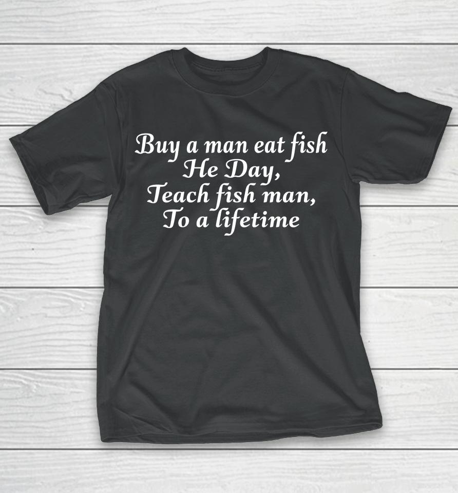 Buy A Man Eat Fish He Day Teach Fish Man To A Lifetime T-Shirt