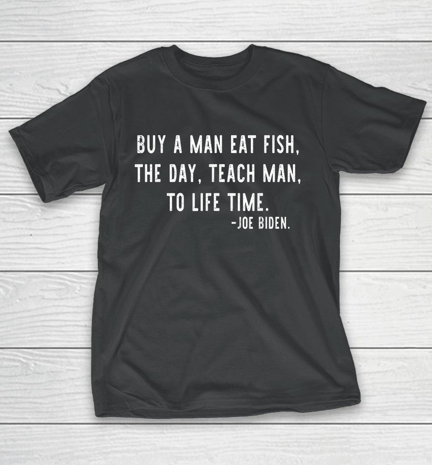 Buy A Man Eat Fish The Day Teach Man To Life Time Joe Biden T-Shirt