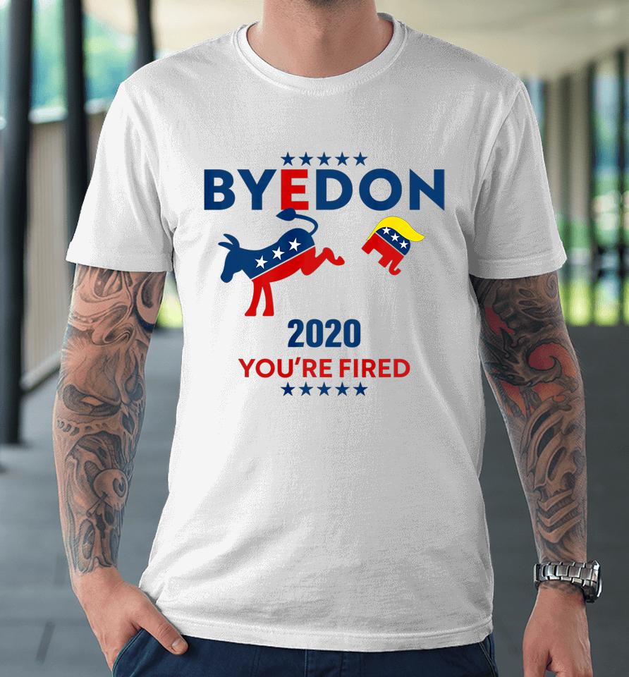 Byedon 2020 You Re Fired Funny Joe Biden Bye Don Anti Trump Premium T-Shirt