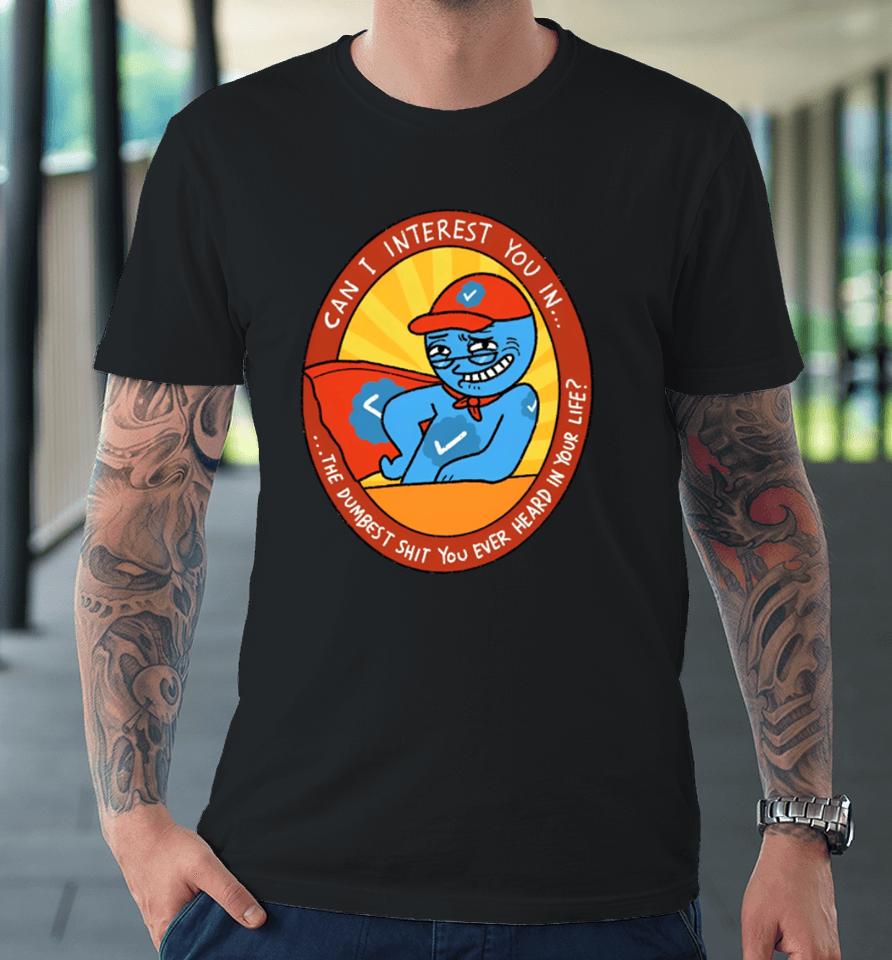 Can I Interest You In The Dumbest Shit You Ever Heard In Your Life New Premium T-Shirt
