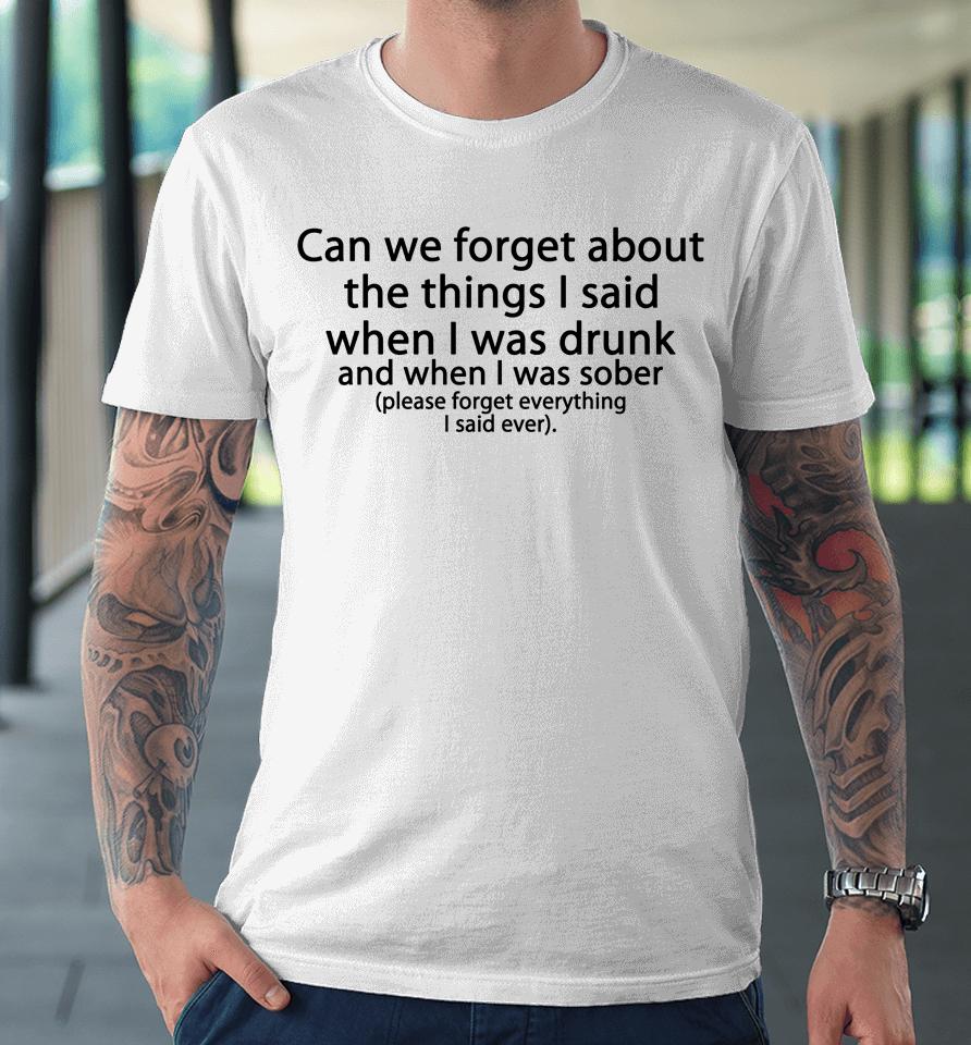 Can We Forget About The Things I Said When I Was Drunk And When I Was Sober Please Forget Everything Premium T-Shirt